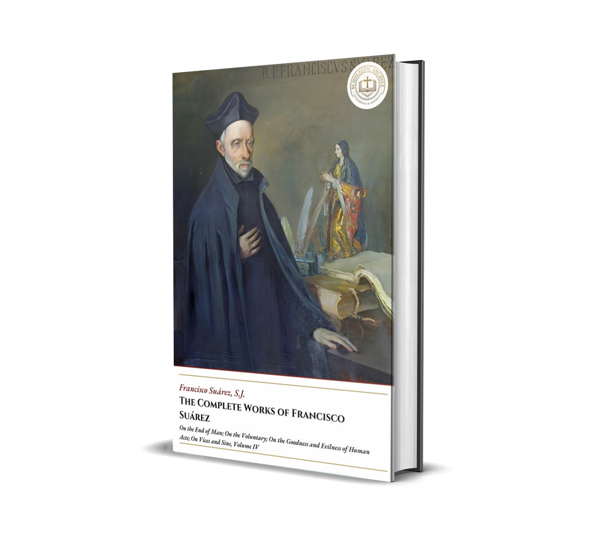 The Complete Works Of Francisco Suárez - On the End of Man; On the Voluntary; On the Goodness and Evilness of Human Acts; On Vices and Sins, Volume IV - Francisco Suárez
